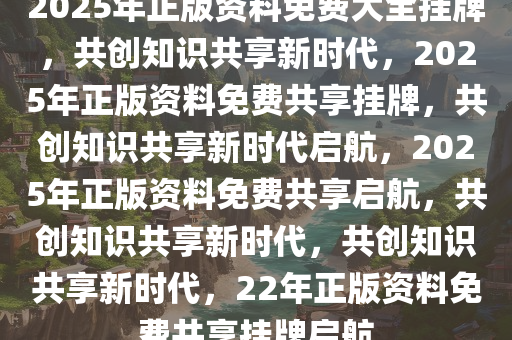 2025年正版资料免费大全挂牌,迈向2025年，正版资料免费大全的挂牌与展望