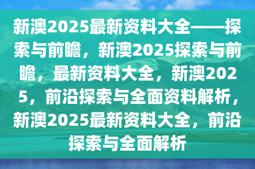 2025新澳精准免费大全,探索未来，2025新澳精准免费大全展望